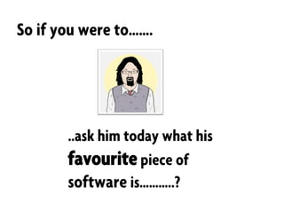 ..ask him today what his
favourite piece of
software is………..?
So if you were to…….
 