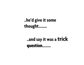 ..he’d give it some
thought………
..and say it was a trick
question………
 