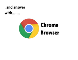 ..and answer
with………
Chrome
Browser
 