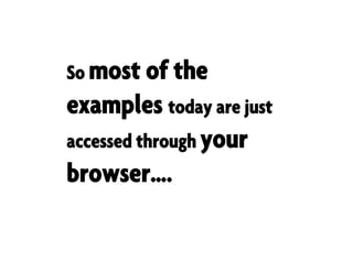 So most of the
examples today are just
accessed through your
browser….
 