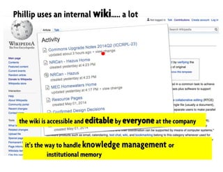 Phillip uses an internal wiki….. a lot
the wiki is accessible and editable by everyone at the company
it’s the way to handle knowledge management or
institutional memory
 
