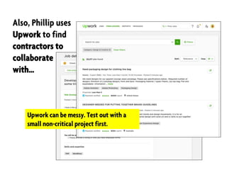 Also, Phillip uses
Upwork to find
contractors to
collaborate
with…
Upwork can be messy. Test out with a
small non-critical project first.
 
