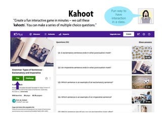Kahoot Fun way to
have
interaction
in a class.“Create a fun interactive game in minutes – we call these
'kahoots'. You can make a series of multiple choice questions.”
 