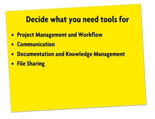 Decide what you need tools for
• Project Management and Workflow
• Communication
• Documentation and Knowledge Management
• File Sharing
 