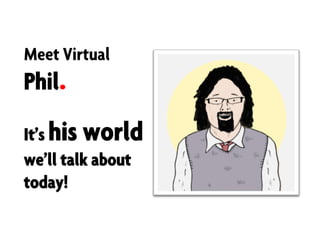 Meet Virtual
Phil
It’s his world
we’ll talk about
today!
 