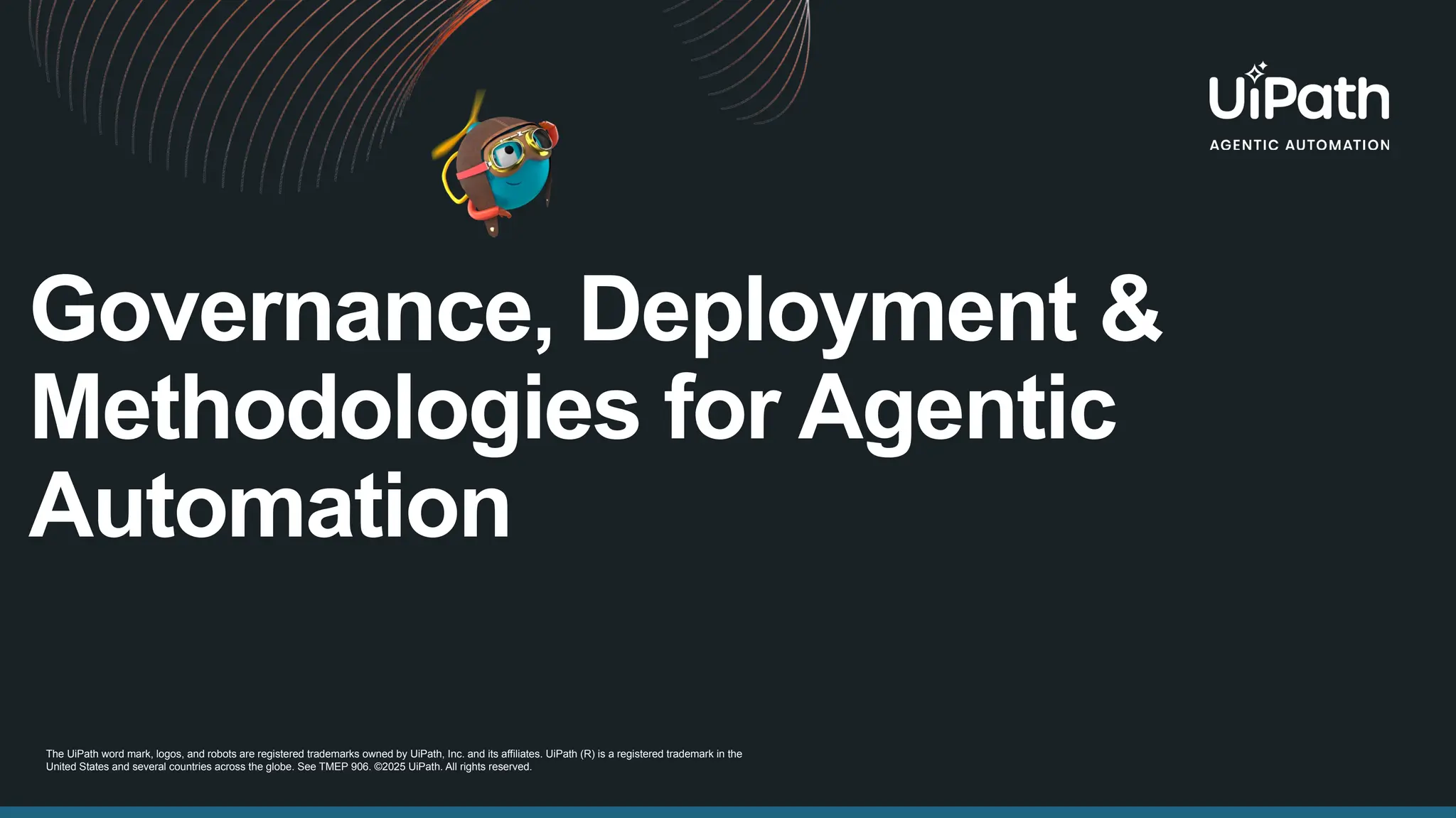 Governance, Deployment &
Methodologies for Agentic
Automation
The UiPath word mark, logos, and robots are registered trademarks owned by UiPath, Inc. and its affiliates. UiPath (R) is a registered trademark in the
United States and several countries across the globe. See TMEP 906. ©2025 UiPath. All rights reserved.
 
