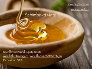 Schimba-ti viata... ! 
www.dr-pronat.ro 
www.pronat.ro 
Recalibrare Brand Equity Route 
www.b2b-strategy.ro | www.fb.com/B2BStrategy 
Decembrie 2014 
 