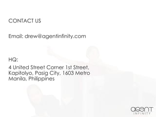 CONTACT US
Email: drew@agentinfinity.com
HQ:
4 United Street Corner 1st Street,
Kapitolyo, Pasig City, 1603 Metro
Manila, Philippines
 