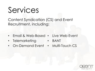 Services
• Email & Web-Based
• Telemarketing
• On-Demand Event
• Live Web Event
• BANT
• Multi-Touch CS
Content Syndication (CS) and Event
Recruitment, including:
 