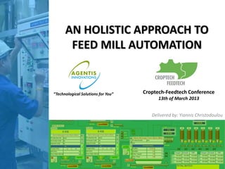 AN HOLISTIC APPROACH TO
       FEED MILL AUTOMATION


“Technological Solutions for You”   Croptech-Feedtech Conference
                                          13th of March 2013


                                       Delivered by: Yiannis Christodoulou
 