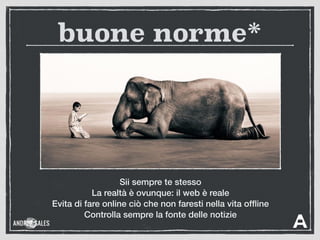 buone norme*
Evita di fare online ciò che non faresti nella vita ofﬂine
Controlla sempre la fonte delle notizie
Sii sempre te stesso
La realtà è ovunque: il web è reale
 