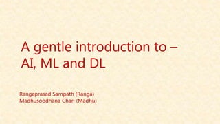 A gentle introduction to –
AI, ML and DL
Rangaprasad Sampath (Ranga)
Madhusoodhana Chari (Madhu)
 