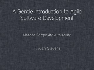 A Gentle Introduction to Agile
Software Development
H. Alan Stevens
Manage Complexity With Agility
 