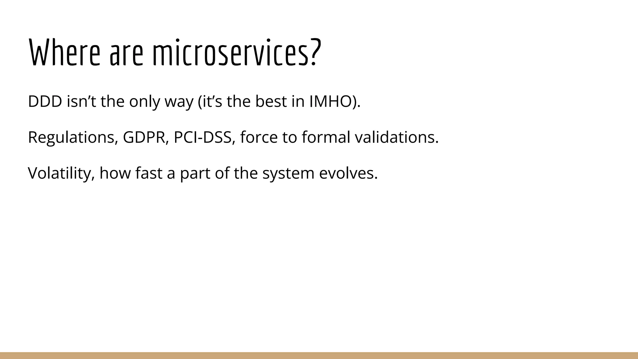 Where are microservices?
DDD isn’t the only way (it’s the best in IMHO).
Regulations, GDPR, PCI-DSS, force to formal validations.
Volatility, how fast a part of the system evolves.
 