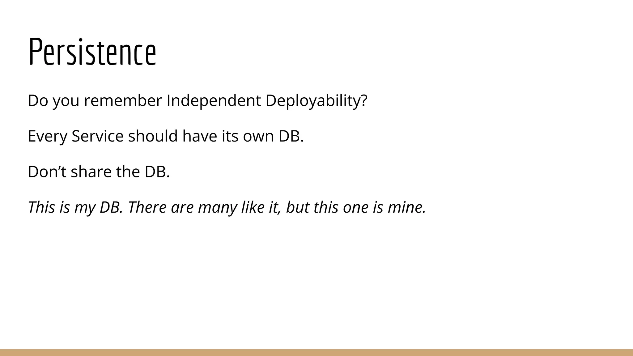 Persistence
Do you remember Independent Deployability?
Every Service should have its own DB.
Don’t share the DB.
This is my DB. There are many like it, but this one is mine.
 