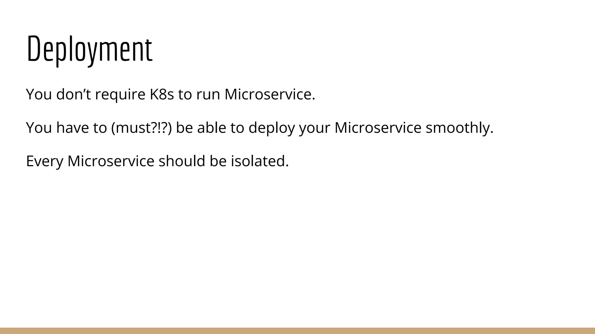 Deployment
You don’t require K8s to run Microservice.
You have to (must?!?) be able to deploy your Microservice smoothly.
Every Microservice should be isolated.
 