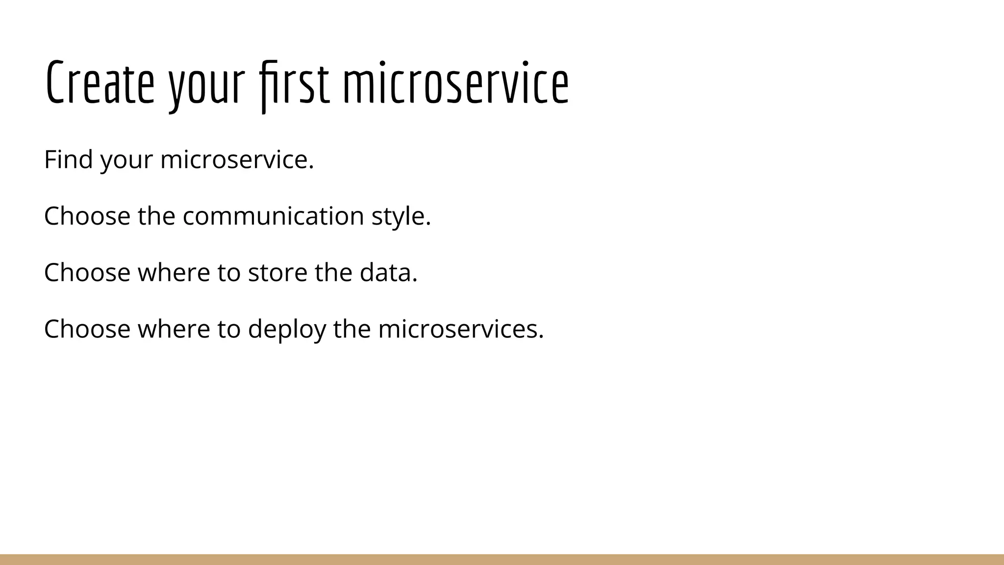 Create your ﬁrst microservice
Find your microservice.
Choose the communication style.
Choose where to store the data.
Choose where to deploy the microservices.
 