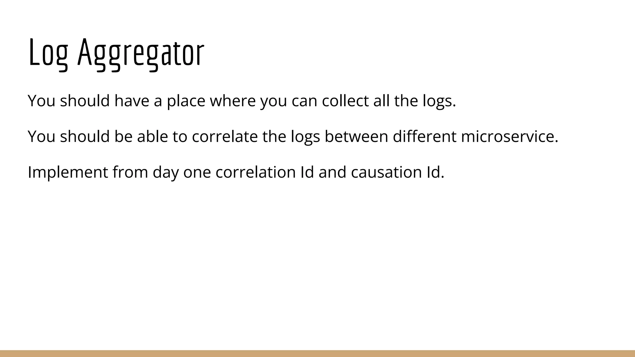 Log Aggregator
You should have a place where you can collect all the logs.
You should be able to correlate the logs between diﬀerent microservice.
Implement from day one correlation Id and causation Id.
 
