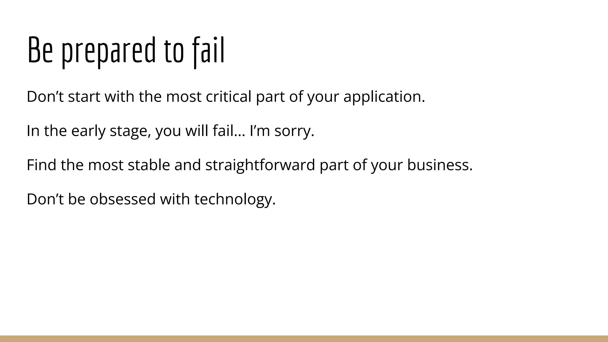 Be prepared to fail
Don’t start with the most critical part of your application.
In the early stage, you will fail… I’m sorry.
Find the most stable and straightforward part of your business.
Don’t be obsessed with technology.
 