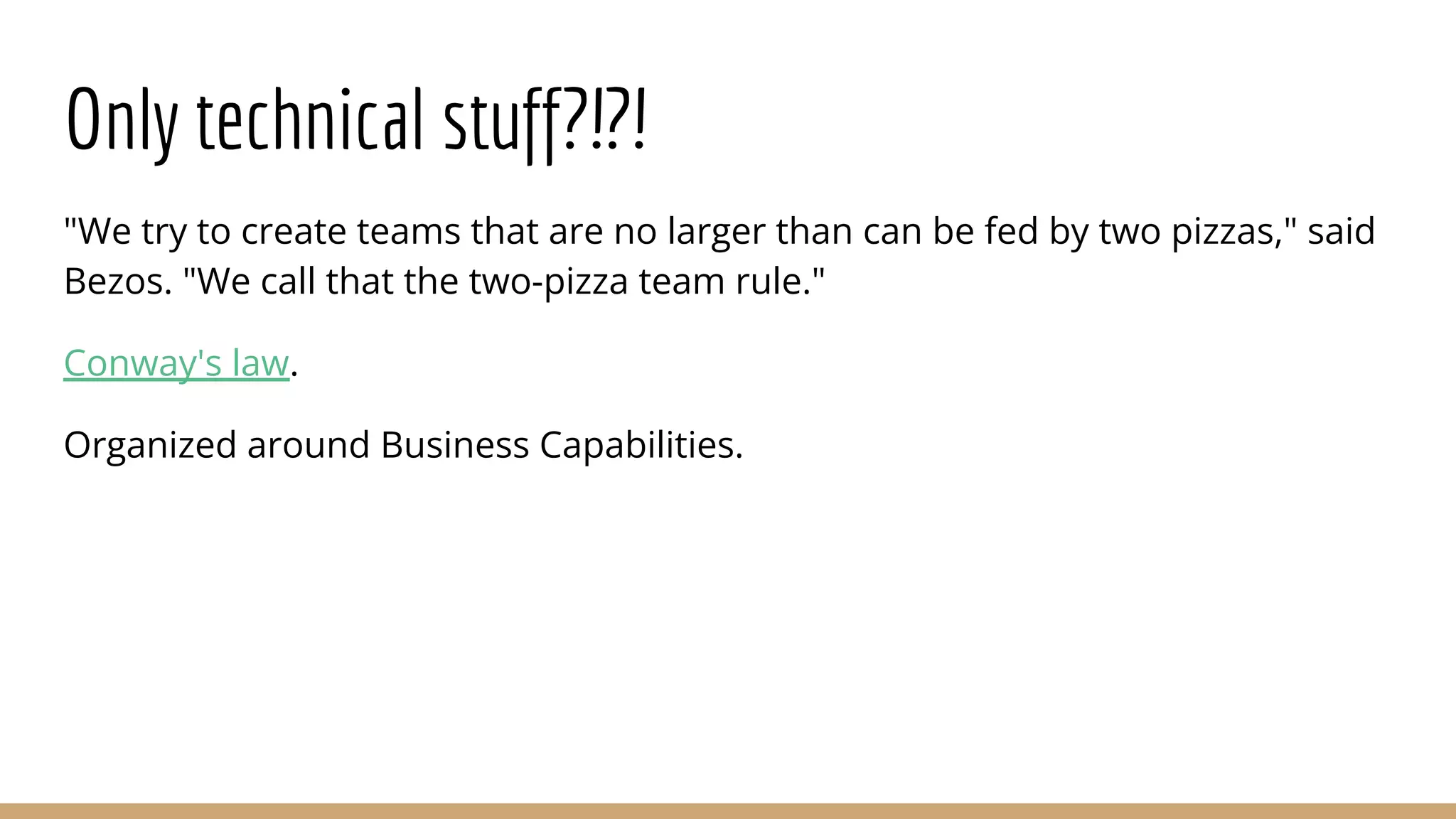 Only technical stuff?!?!
"We try to create teams that are no larger than can be fed by two pizzas," said
Bezos. "We call that the two-pizza team rule."
Conway's law.
Organized around Business Capabilities.
 