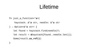 Lifetime
fn just_a_function<’a>(
haystack: &’a str, needle: &’a str
) → Option<&’a str> {
let found = haystack.find(needle)?;
let result = &haystack[found..needle.len()];
Some(reuslt.as_ref())
}
 