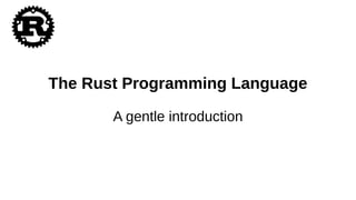 The Rust Programming Language
A gentle introduction
 