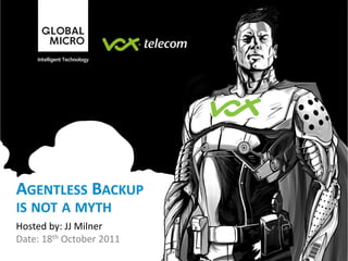 AGENTLESS BACKUP
IS NOT A MYTH
Hosted by: JJ Milner
Date: 18th October 2011
 