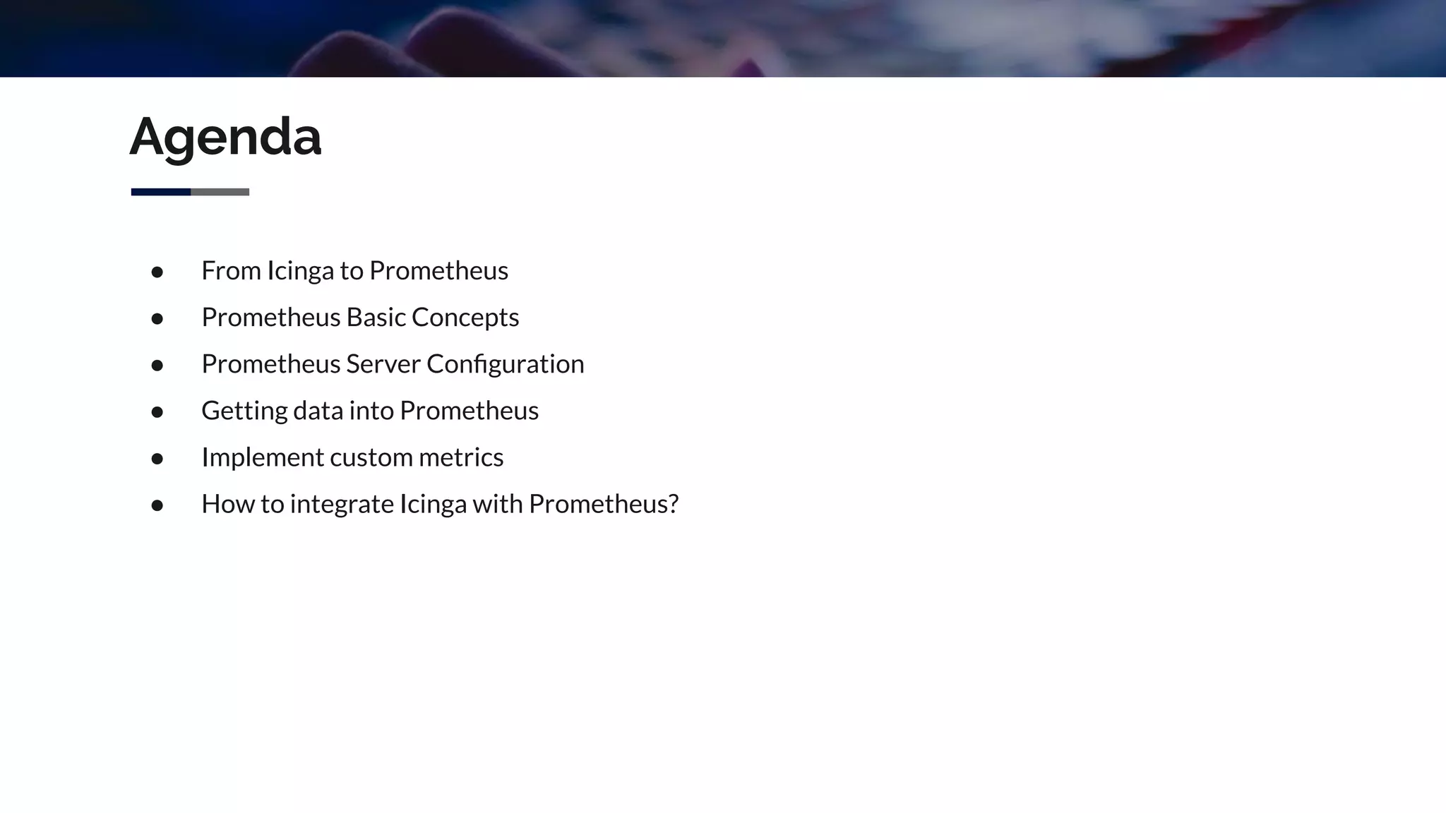 Agenda
● From Icinga to Prometheus
● Prometheus Basic Concepts
● Prometheus Server Conﬁguration
● Getting data into Prometheus
● Implement custom metrics
● How to integrate Icinga with Prometheus?
 