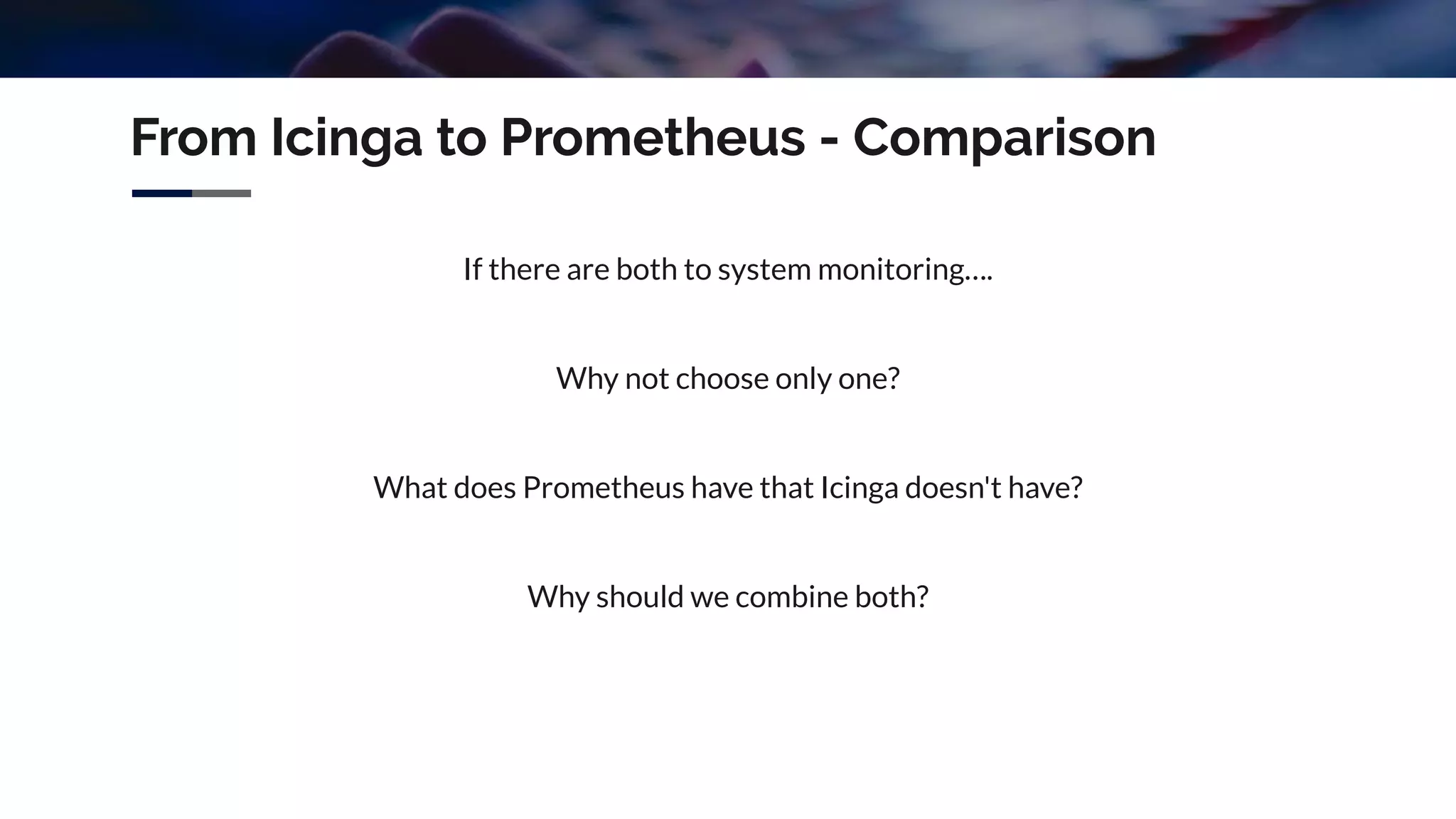 From Icinga to Prometheus - Comparison
If there are both to system monitoring….
Why not choose only one?
What does Prometheus have that Icinga doesn't have?
Why should we combine both?
 