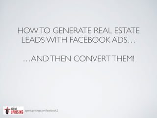 agentuprising.com/facebook2
HOWTO GENERATE REAL ESTATE
LEADS WITH FACEBOOK ADS…
…ANDTHEN CONVERTTHEM!
 