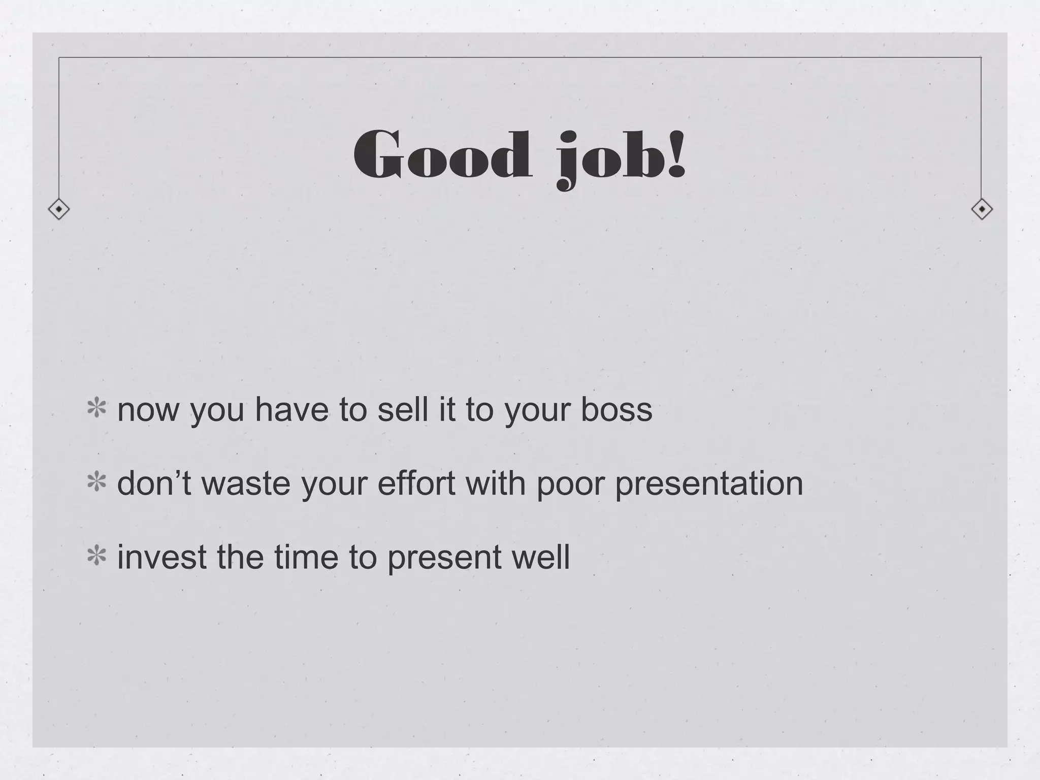 Good job!


now you have to sell it to your boss

don’t waste your effort with poor presentation

invest the time to present well
 