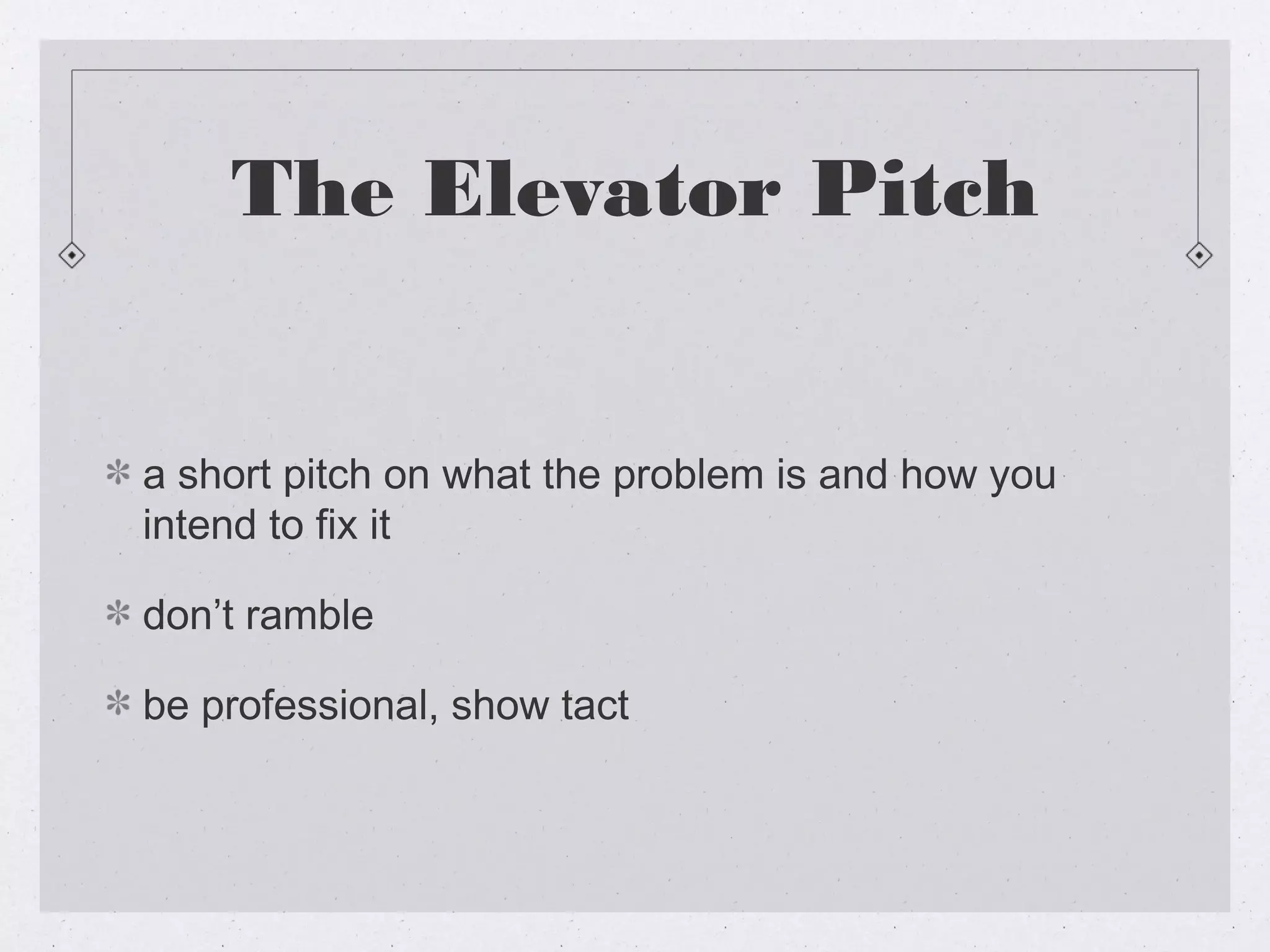 The Elevator Pitch


a short pitch on what the problem is and how you
intend to fix it

don’t ramble

be professional, show tact
 