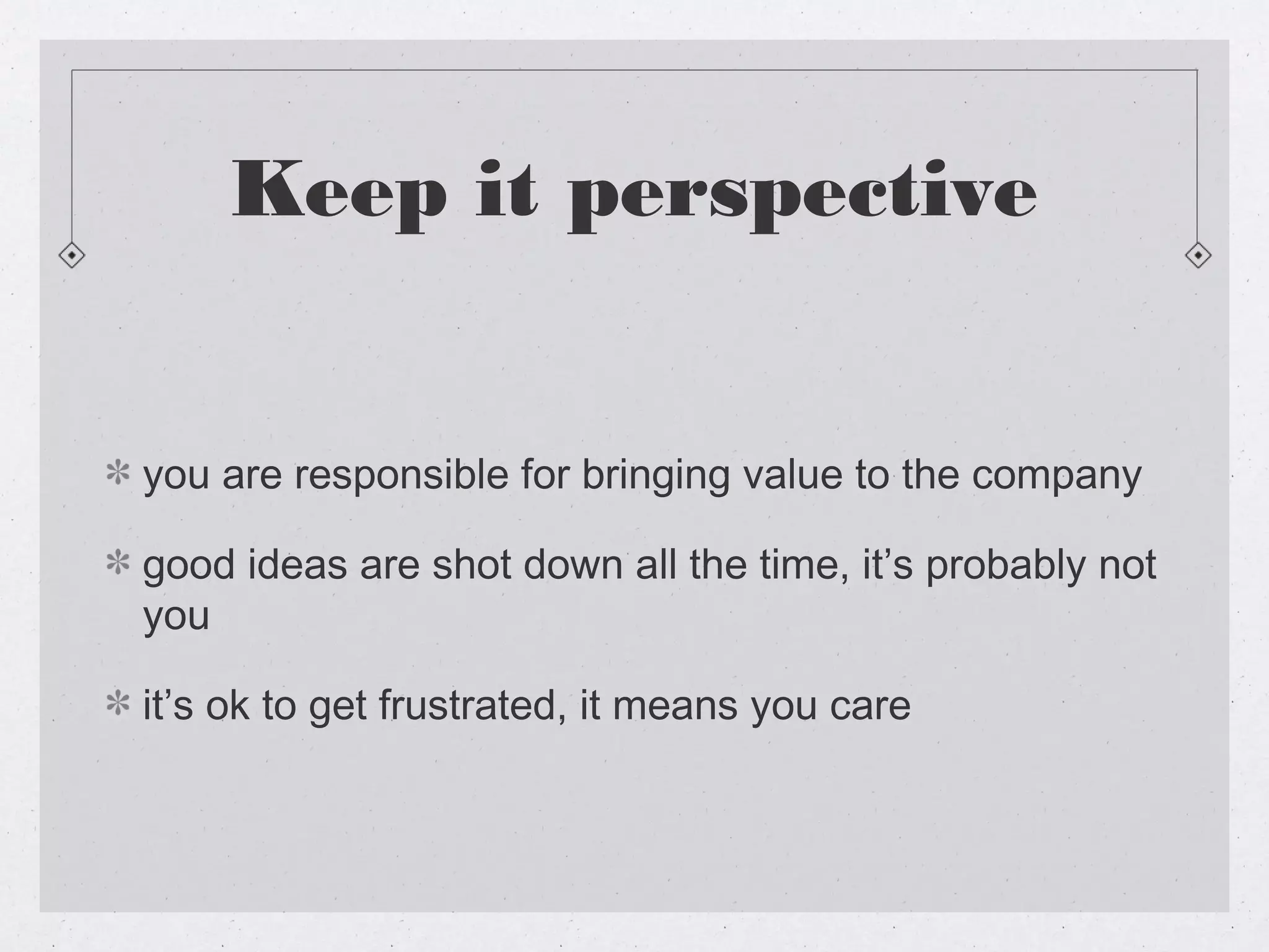 Keep it perspective


you are responsible for bringing value to the company

good ideas are shot down all the time, it’s probably not
you

it’s ok to get frustrated, it means you care
 