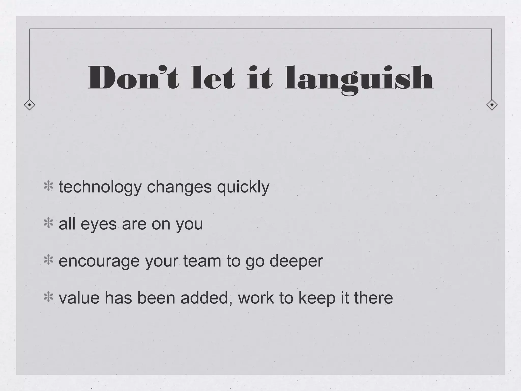 Don’t let it languish


technology changes quickly

all eyes are on you

encourage your team to go deeper

value has been added, work to keep it there
 