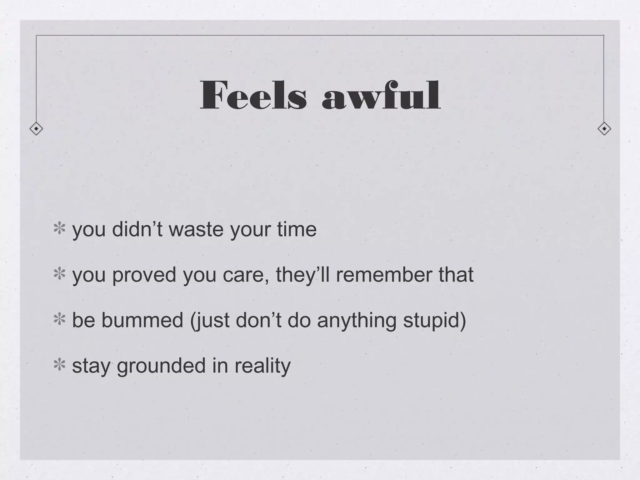 Feels awful


you didn’t waste your time

you proved you care, they’ll remember that

be bummed (just don’t do anything stupid)

stay grounded in reality
 