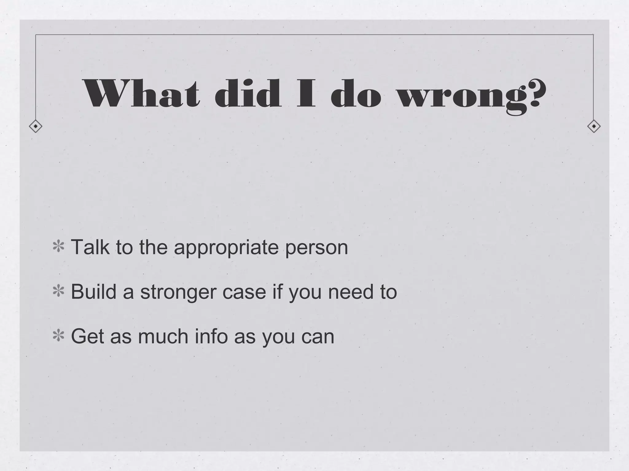 What did I do wrong?


Talk to the appropriate person

Build a stronger case if you need to

Get as much info as you can
 