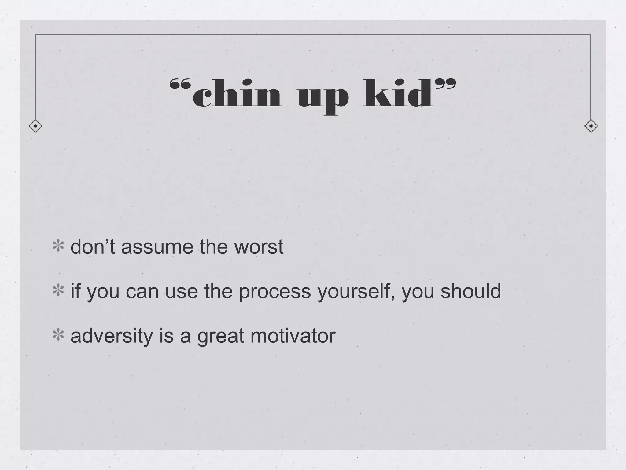 “chin up kid”


don’t assume the worst

if you can use the process yourself, you should

adversity is a great motivator
 