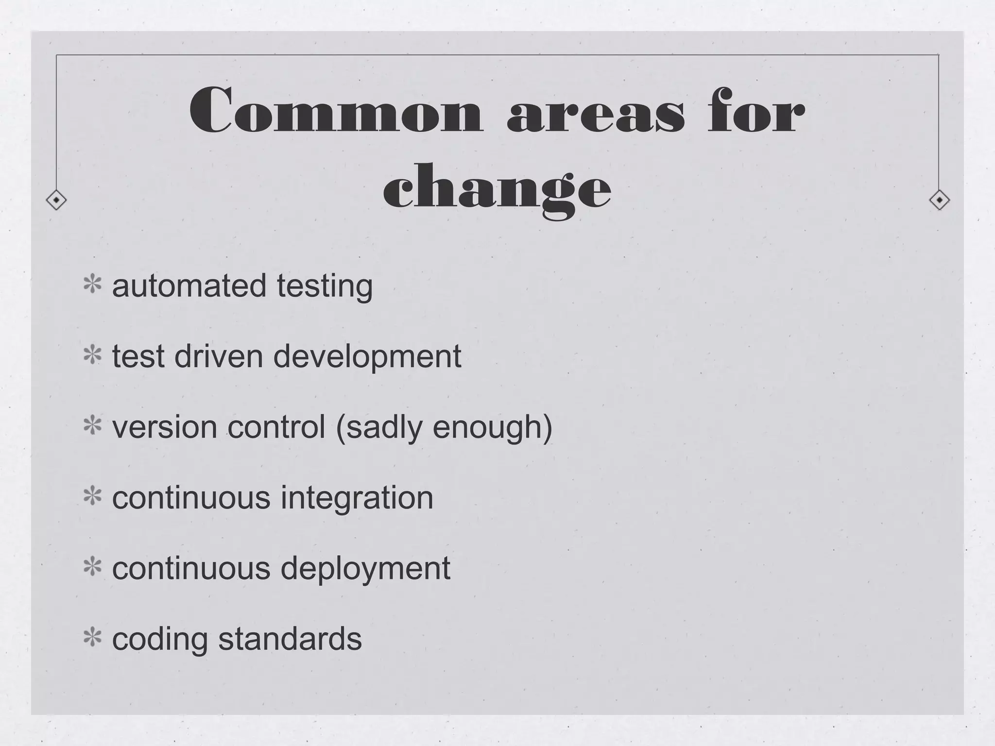 Common areas for
         change
automated testing

test driven development

version control (sadly enough)

continuous integration

continuous deployment

coding standards
 