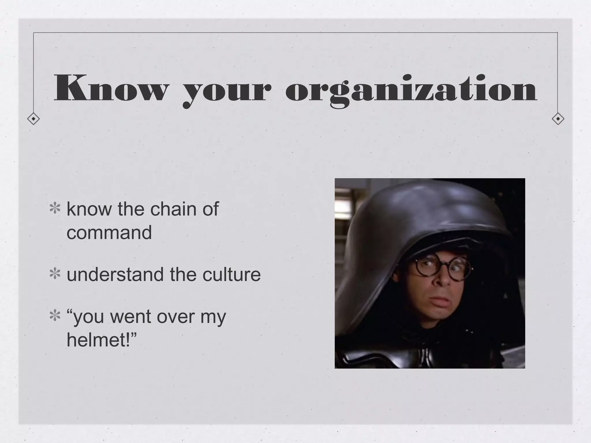 Know your organization

know the chain of
command

understand the culture

“you went over my
helmet!”
 