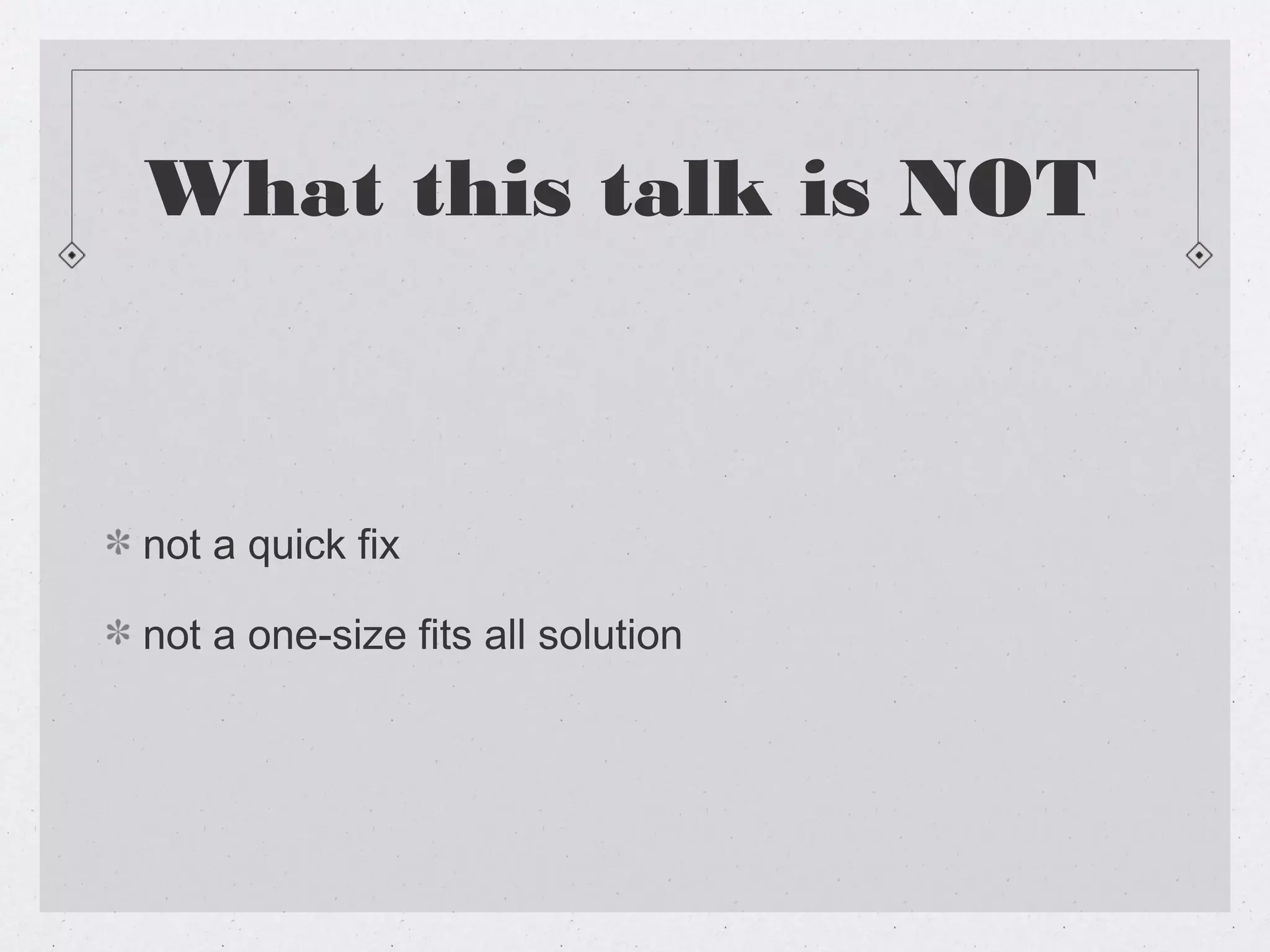 What this talk is NOT



not a quick fix

not a one-size fits all solution
 