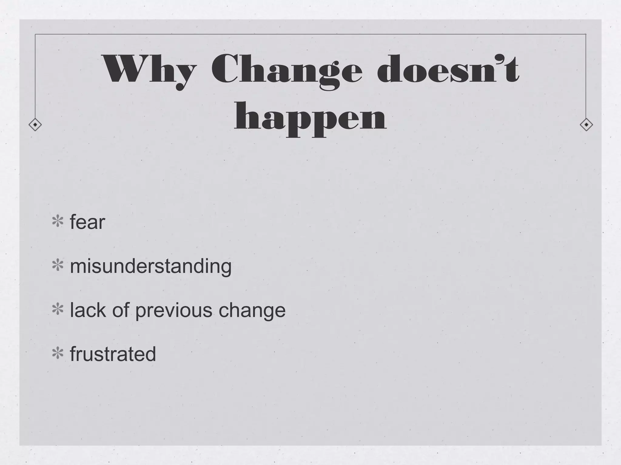 Why Change doesn’t
        happen

fear

misunderstanding

lack of previous change

frustrated
 
