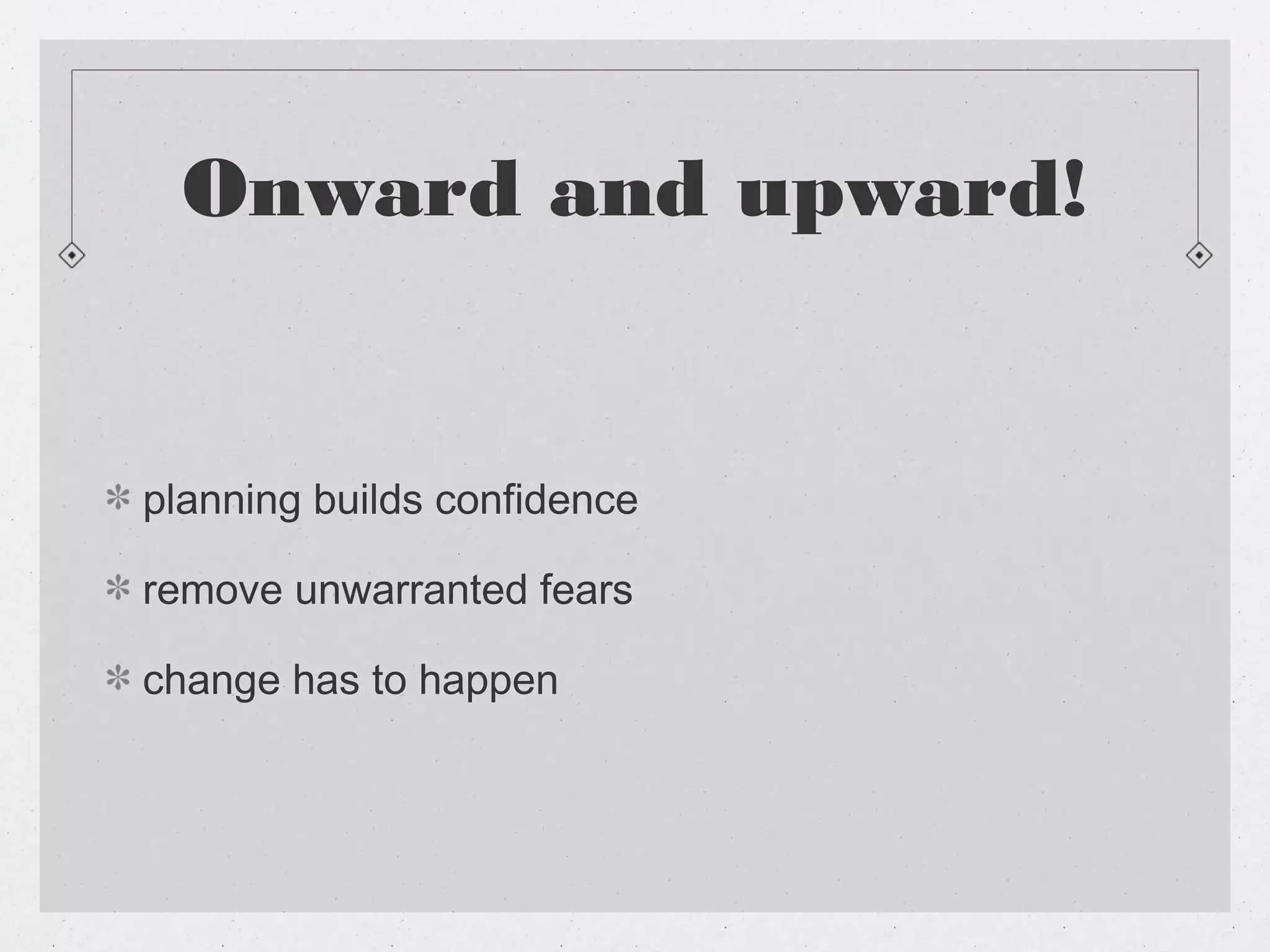Onward and upward!


planning builds confidence

remove unwarranted fears

change has to happen
 