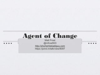 Agent of Change
              Matt Frost
             @mfrost503
   http://shortwhitebaldguy.com
   https://joind.in/talk/view/8097
 