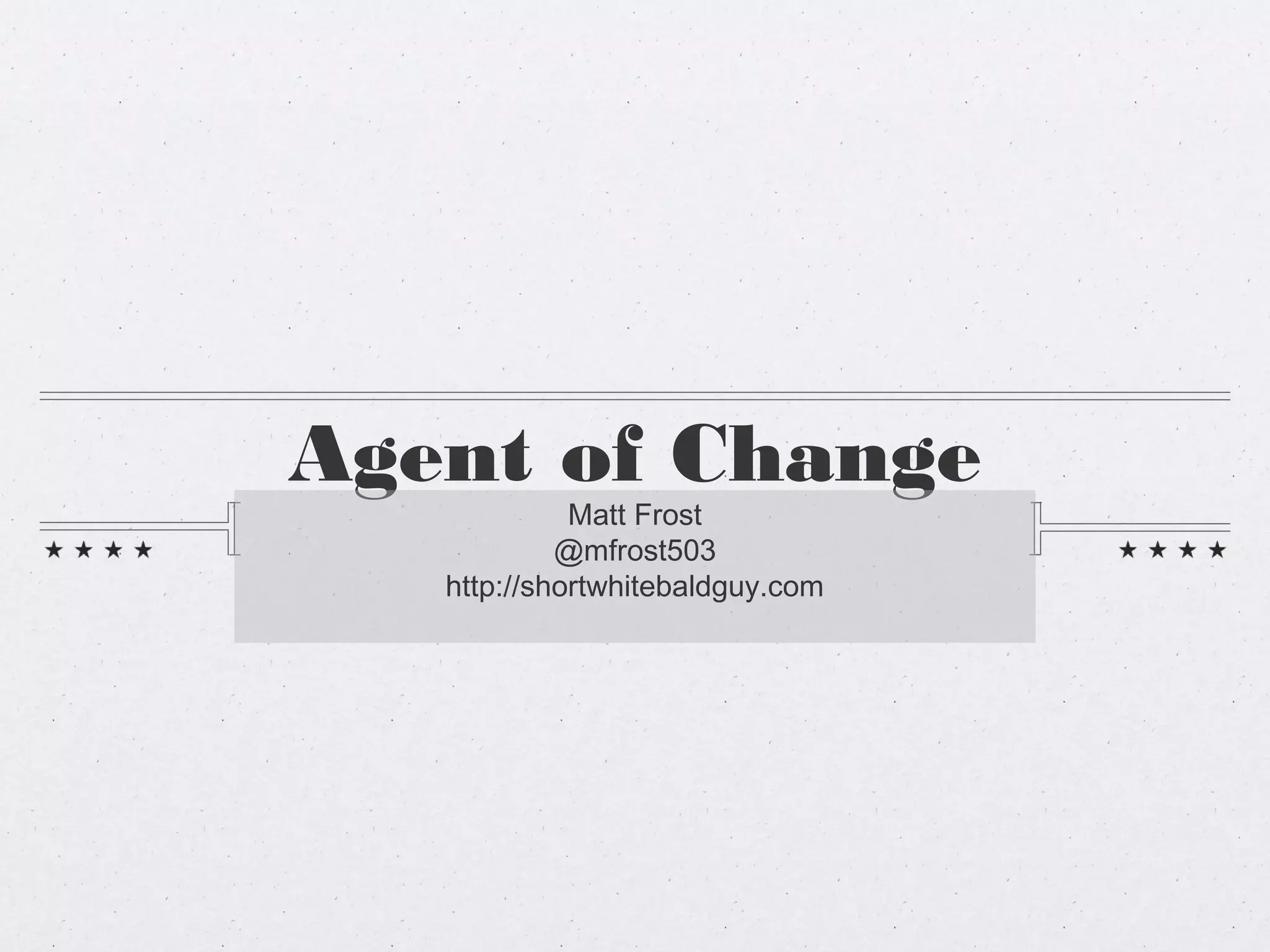Agent of Change
             Matt Frost
            @mfrost503
   http://shortwhitebaldguy.com
 