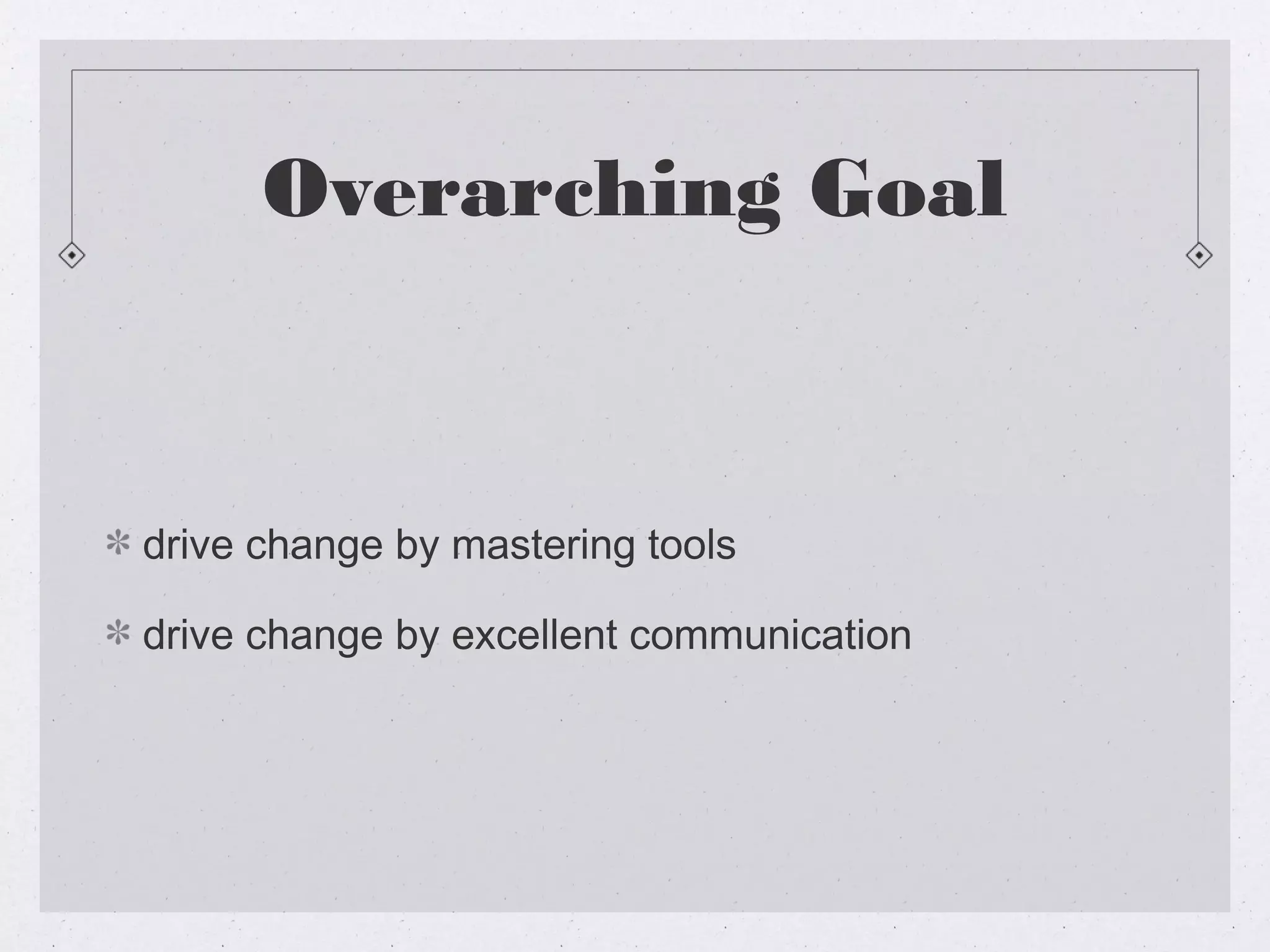 Overarching Goal



drive change by mastering tools

drive change by excellent communication
 