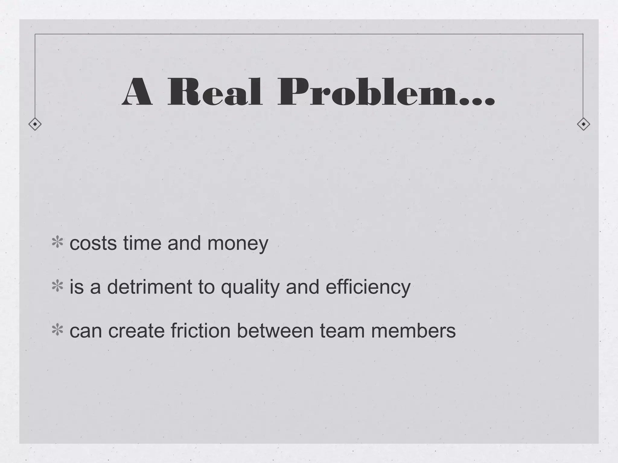 A Real Problem...


costs time and money

is a detriment to quality and efficiency

can create friction between team members
 