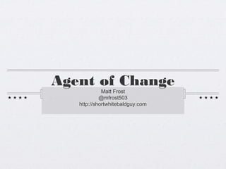 Agent of Change
             Matt Frost
            @mfrost503
   http://shortwhitebaldguy.com
 