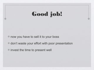 Good job!


now you have to sell it to your boss

don’t waste your effort with poor presentation

invest the time to present well
 