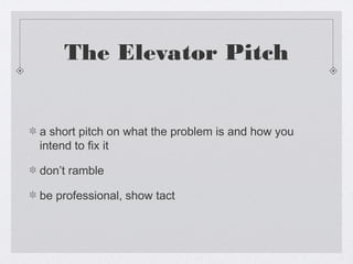 The Elevator Pitch


a short pitch on what the problem is and how you
intend to fix it

don’t ramble

be professional, show tact
 