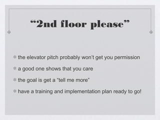 “2nd floor please”


the elevator pitch probably won’t get you permission

a good one shows that you care

the goal is get a “tell me more”

have a training and implementation plan ready to go!
 